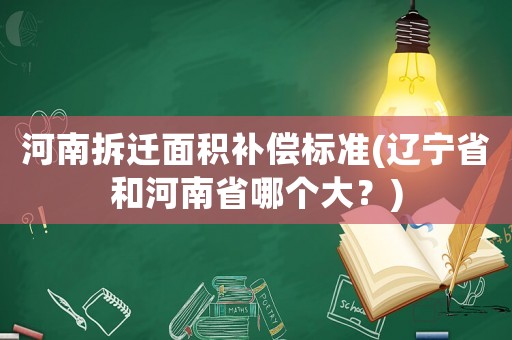 河南拆遷面積補償標(biāo)準(zhǔn)(遼寧省和河南省哪個大？)