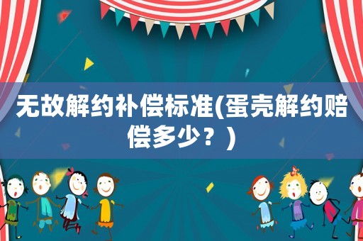 無故解約補(bǔ)償標(biāo)準(zhǔn)(蛋殼解約賠償多少？)