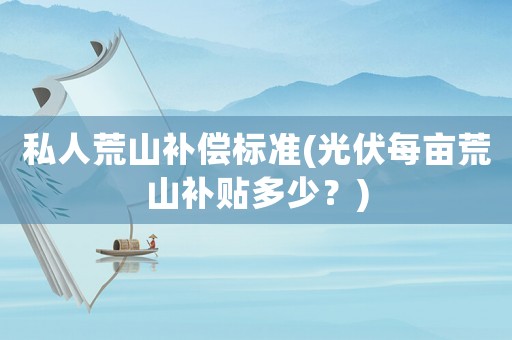 私人荒山補(bǔ)償標(biāo)準(zhǔn)(光伏每畝荒山補(bǔ)貼多少？)
