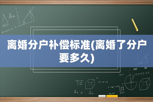 離婚分戶補償標(biāo)準(zhǔn)(離婚了分戶要多久)