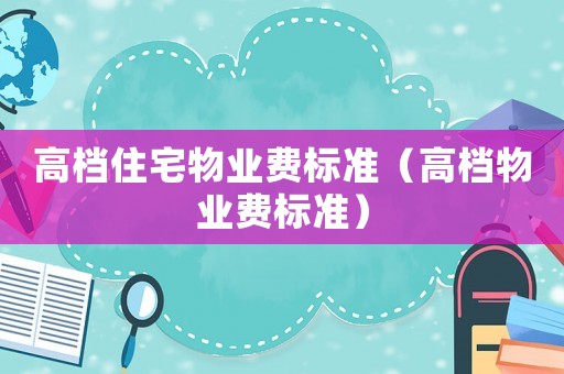 高檔住宅物業(yè)費(fèi)標(biāo)準(zhǔn)（高檔物業(yè)費(fèi)標(biāo)準(zhǔn)）