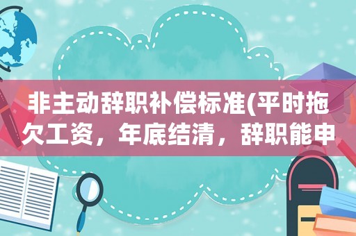 非主動辭職補償標準(平時拖欠工資，年底結(jié)清，辭職能申請補償嗎？)