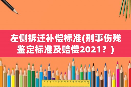 左側(cè)拆遷補(bǔ)償標(biāo)準(zhǔn)(刑事傷殘鑒定標(biāo)準(zhǔn)及賠償2021？)