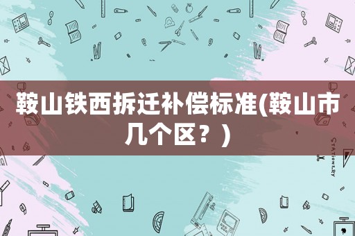 鞍山鐵西拆遷補償標(biāo)準(zhǔn)(鞍山市幾個區(qū)？)