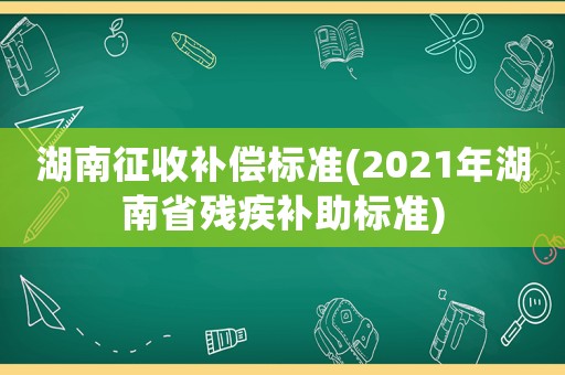 湖南征收補(bǔ)償標(biāo)準(zhǔn)(2021年湖南省殘疾補(bǔ)助標(biāo)準(zhǔn))