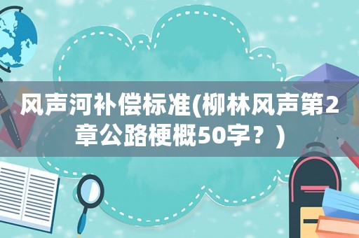 風(fēng)聲河補(bǔ)償標(biāo)準(zhǔn)(柳林風(fēng)聲第2章公路梗概50字？)