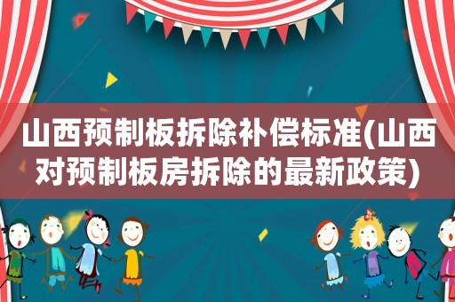 山西預(yù)制板拆除補(bǔ)償標(biāo)準(zhǔn)(山西對(duì)預(yù)制板房拆除的最新政策)