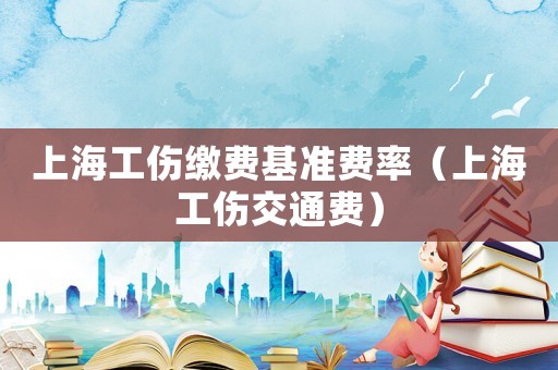 上海工傷繳費基準(zhǔn)費率（上海工傷交通費）