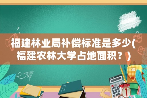 福建林業(yè)局補償標準是多少(福建農(nóng)林大學占地面積？)
