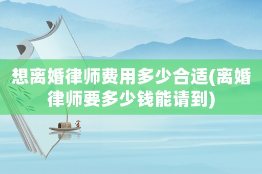 想離婚律師費(fèi)用多少合適(離婚律師要多少錢能請到)