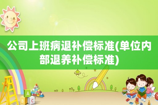 公司上班病退補(bǔ)償標(biāo)準(zhǔn)(單位內(nèi)部退養(yǎng)補(bǔ)償標(biāo)準(zhǔn))