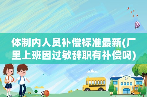 體制內(nèi)人員補償標(biāo)準(zhǔn)最新(廠里上班因過敏辭職有補償嗎)