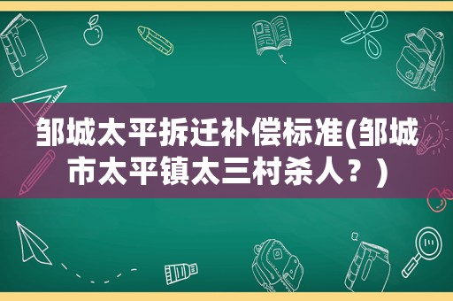 鄒城太平拆遷補(bǔ)償標(biāo)準(zhǔn)(鄒城市太平鎮(zhèn)太三村殺人？)