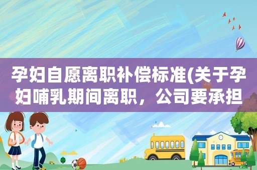 孕婦自愿離職補(bǔ)償標(biāo)準(zhǔn)(關(guān)于孕婦哺乳期間離職，公司要承擔(dān)賠償嗎？)