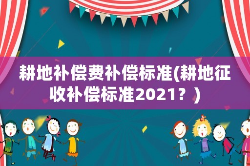 耕地補(bǔ)償費(fèi)補(bǔ)償標(biāo)準(zhǔn)(耕地征收補(bǔ)償標(biāo)準(zhǔn)2021？)