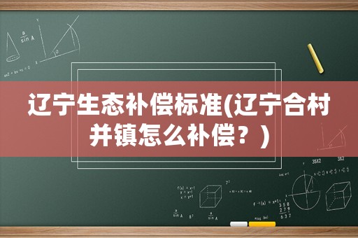 遼寧生態(tài)補償標準(遼寧合村并鎮(zhèn)怎么補償？)