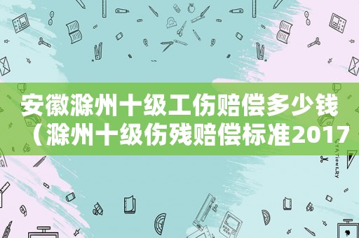 安徽滁州十級工傷賠償多少錢（滁州十級傷殘賠償標(biāo)準(zhǔn)2017）