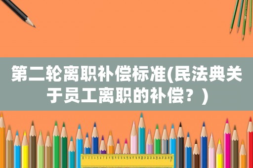 第二輪離職補償標準(民法典關于員工離職的補償？)