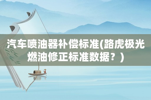 汽車噴油器補(bǔ)償標(biāo)準(zhǔn)(路虎極光燃油修正標(biāo)準(zhǔn)數(shù)據(jù)？)