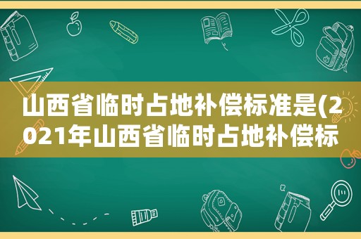 山西省臨時占地補償標準是(2021年山西省臨時占地補償標準？)