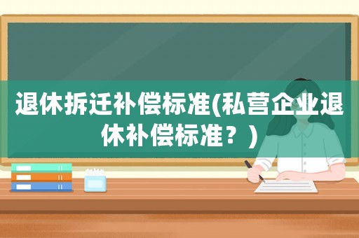 退休拆遷補償標(biāo)準(zhǔn)(私營企業(yè)退休補償標(biāo)準(zhǔn)？)