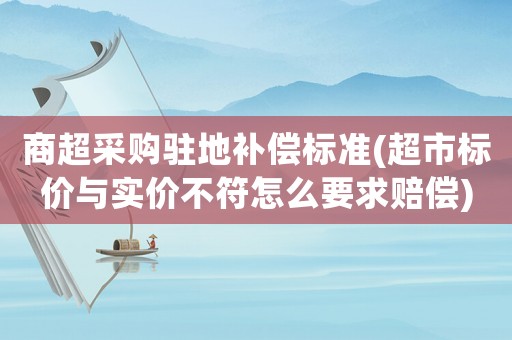 商超采購駐地補償標準(超市標價與實價不符怎么要求賠償)