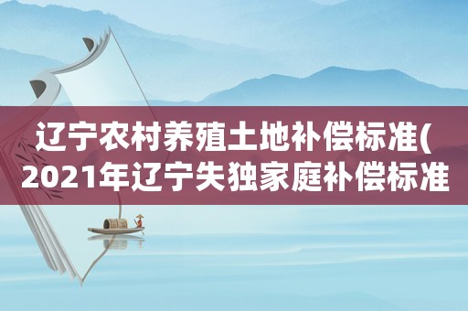 遼寧農(nóng)村養(yǎng)殖土地補(bǔ)償標(biāo)準(zhǔn)(2021年遼寧失獨(dú)家庭補(bǔ)償標(biāo)準(zhǔn))