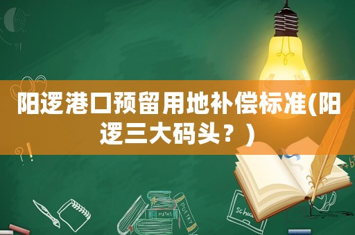 陽邏港口預(yù)留用地補(bǔ)償標(biāo)準(zhǔn)(陽邏三大碼頭？)
