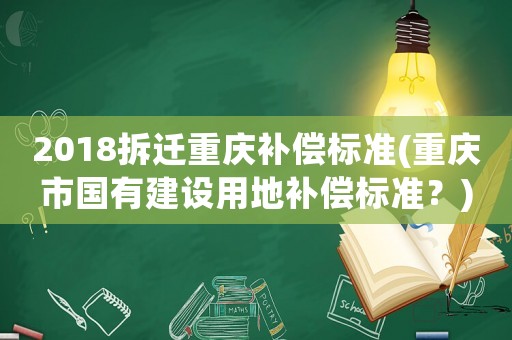 2018拆遷重慶補償標準(重慶市國有建設用地補償標準？)