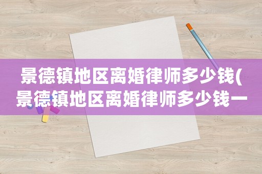 景德鎮(zhèn)地區(qū)離婚律師多少錢(景德鎮(zhèn)地區(qū)離婚律師多少錢一次)