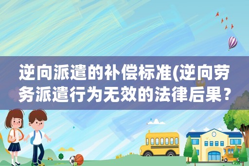 逆向派遣的補償標(biāo)準(zhǔn)(逆向勞務(wù)派遣行為無效的法律后果？)