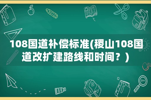 108國道補償標準(稷山108國道改擴建路線和時間？)