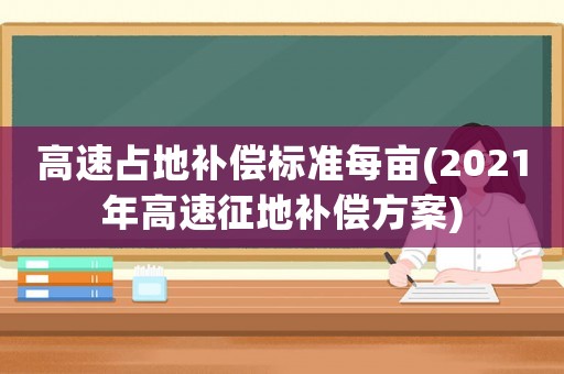 高速占地補(bǔ)償標(biāo)準(zhǔn)每畝(2021年高速征地補(bǔ)償方案)