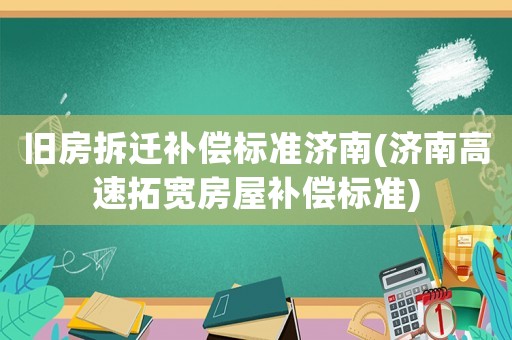 舊房拆遷補償標準濟南(濟南高速拓寬房屋補償標準)