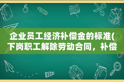 企業(yè)員工經(jīng)濟補償金的標準(下崗職工解除勞動合同，補償金怎么算？)
