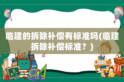 臨建的拆除補償有標準嗎(臨建拆除補償標準？)