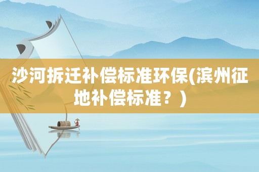 沙河拆遷補(bǔ)償標(biāo)準(zhǔn)環(huán)保(濱州征地補(bǔ)償標(biāo)準(zhǔn)？)