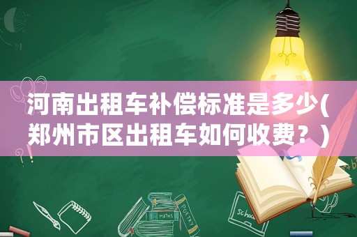 河南出租車補償標(biāo)準(zhǔn)是多少(鄭州市區(qū)出租車如何收費？)