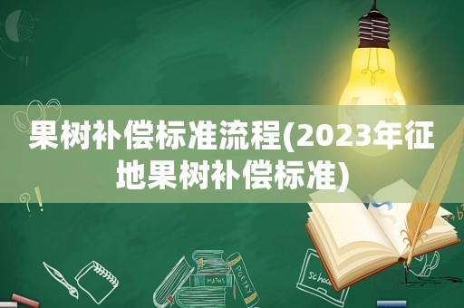 果樹補(bǔ)償標(biāo)準(zhǔn)流程(2023年征地果樹補(bǔ)償標(biāo)準(zhǔn))