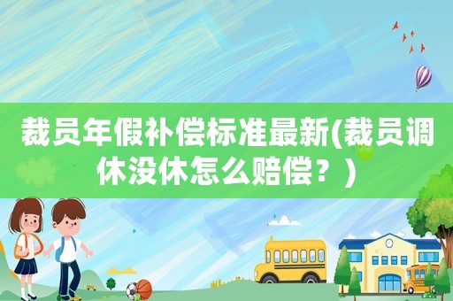 裁員年假補(bǔ)償標(biāo)準(zhǔn)最新(裁員調(diào)休沒休怎么賠償？)