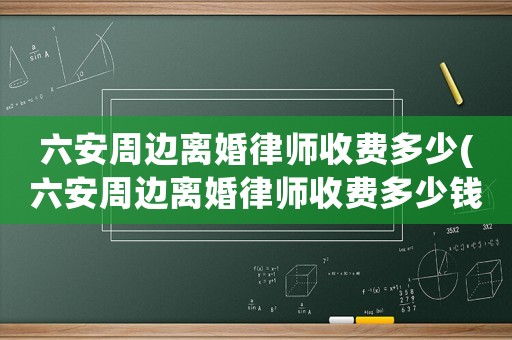 六安周邊離婚律師收費(fèi)多少(六安周邊離婚律師收費(fèi)多少錢一個(gè)月)