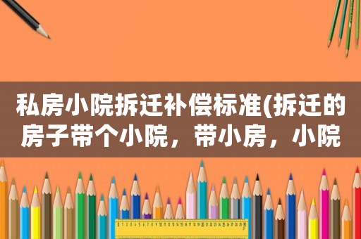 私房小院拆遷補償標準(拆遷的房子帶個小院，帶小房，小院和小房如何補償？)