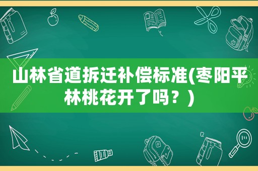 山林省道拆遷補償標(biāo)準(zhǔn)(棗陽平林桃花開了嗎？)