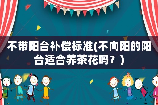 不帶陽臺補(bǔ)償標(biāo)準(zhǔn)(不向陽的陽臺適合養(yǎng)茶花嗎？)
