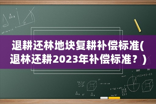 退耕還林地塊復耕補償標準(退林還耕2023年補償標準？)