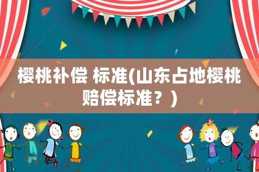櫻桃補(bǔ)償 標(biāo)準(zhǔn)(山東占地櫻桃賠償標(biāo)準(zhǔn)？)