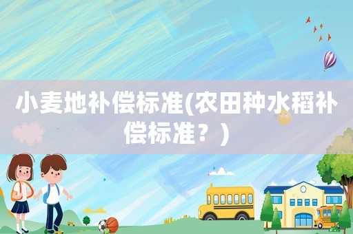小麥地補償標準(農(nóng)田種水稻補償標準？)