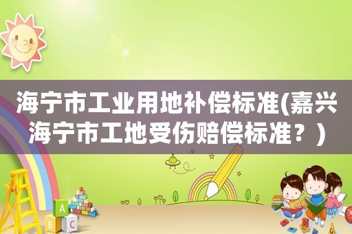 海寧市工業(yè)用地補(bǔ)償標(biāo)準(zhǔn)(嘉興海寧市工地受傷賠償標(biāo)準(zhǔn)？)
