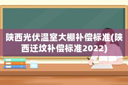 陜西光伏溫室大棚補(bǔ)償標(biāo)準(zhǔn)(陜西遷墳補(bǔ)償標(biāo)準(zhǔn)2022)