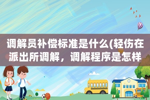 調(diào)解員補(bǔ)償標(biāo)準(zhǔn)是什么(輕傷在派出所調(diào)解，調(diào)解程序是怎樣的？什么時(shí)候給對(duì)方賠償金？是結(jié)案后嗎？)